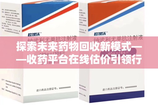 揭阳探索未来药物回收新模式——收药平台在线估价引领行业变革
