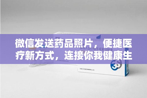 揭阳微信发送药品照片，便捷医疗新方式，连接你我健康生活