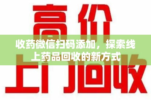揭阳收药微信扫码添加，探索线上药品回收的新方式