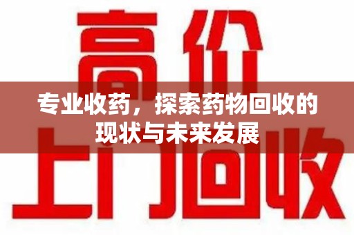 揭阳专业收药，探索药物回收的现状与未来发展