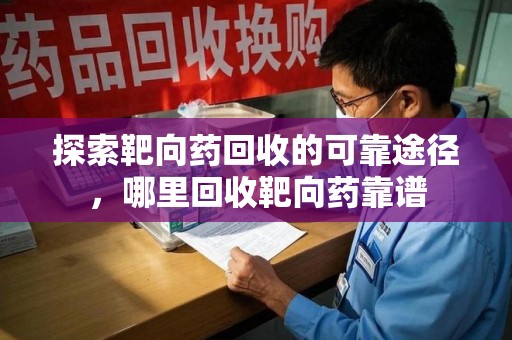 揭阳探索靶向药回收的可靠途径，哪里回收靶向药靠谱