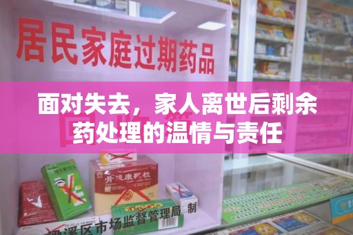 揭阳面对失去，家人离世后剩余药处理的温情与责任