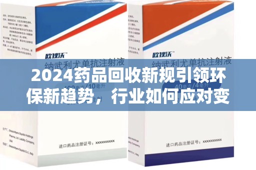 揭阳2024药品回收新规引领环保新趋势，行业如何应对变革？