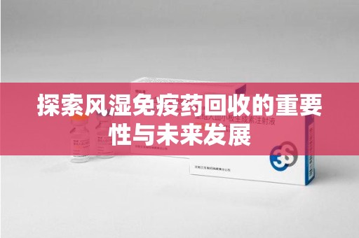 揭阳探索风湿免疫药回收的重要性与未来发展