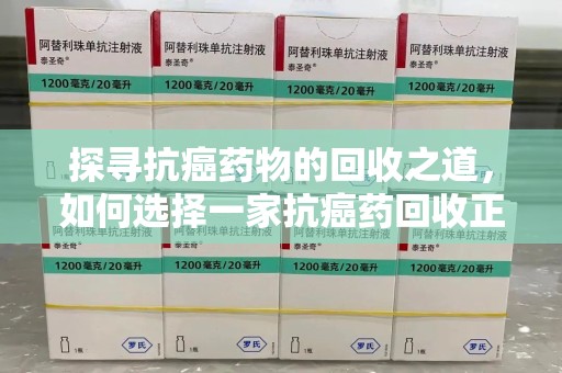 揭阳探寻抗癌药物的回收之道，如何选择一家抗癌药回收正规公司？