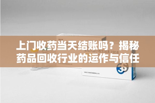 揭阳上门收药当天结账吗？揭秘药品回收行业的运作与信任机制