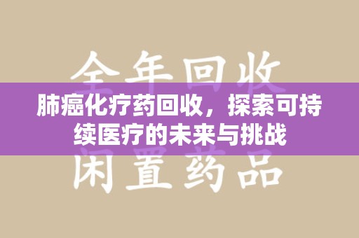揭阳肺癌化疗药回收，探索可持续医疗的未来与挑战