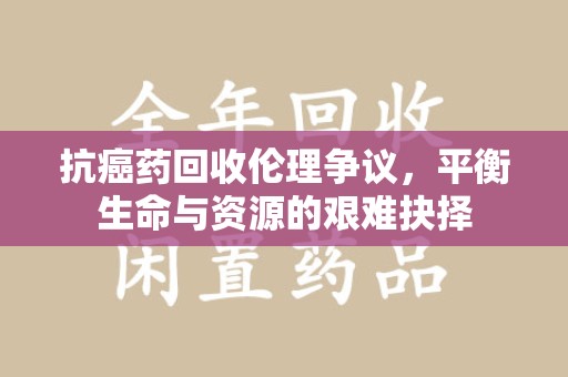 揭阳抗癌药回收伦理争议，平衡生命与资源的艰难抉择