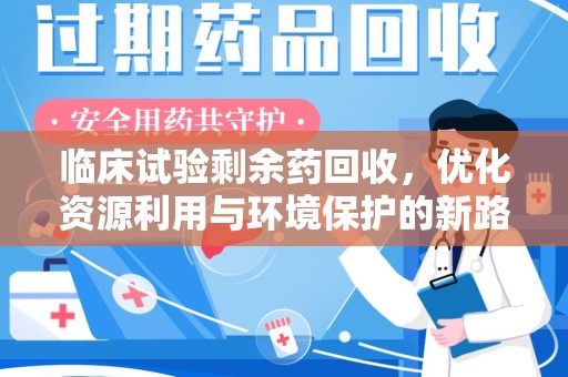 揭阳临床试验剩余药回收，优化资源利用与环境保护的新路径