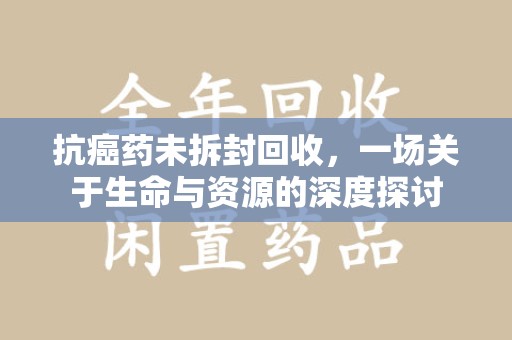 揭阳抗癌药未拆封回收，一场关于生命与资源的深度探讨