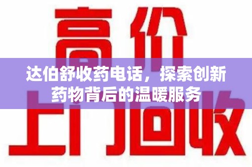 揭阳达伯舒收药电话，探索创新药物背后的温暖服务