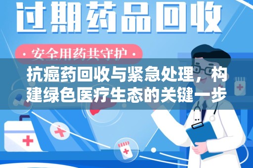 揭阳抗癌药回收与紧急处理，构建绿色医疗生态的关键一步