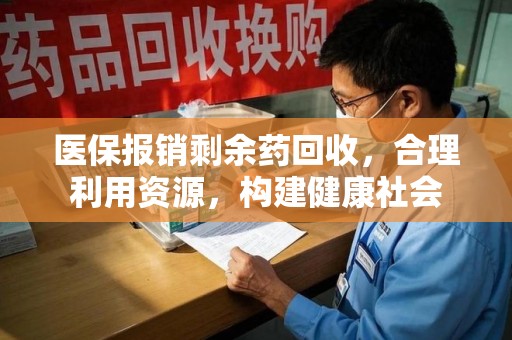 揭阳医保报销剩余药回收，合理利用资源，构建健康社会