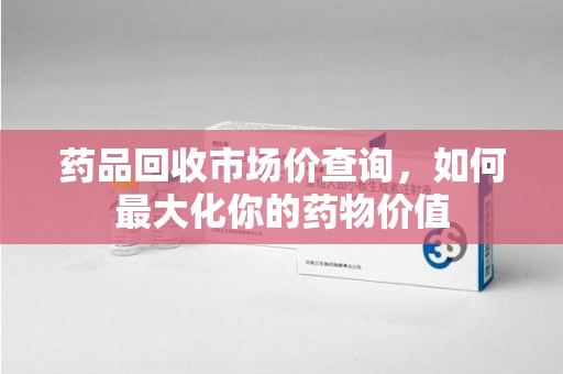 揭阳药品回收市场价查询，如何最大化你的药物价值