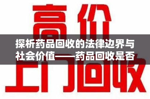 揭阳探析药品回收的法律边界与社会价值——药品回收是否合法之辩