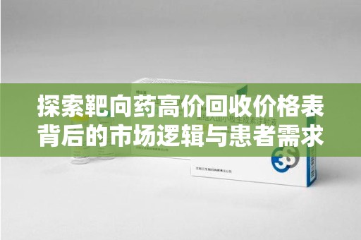 揭阳探索靶向药高价回收价格表背后的市场逻辑与患者需求