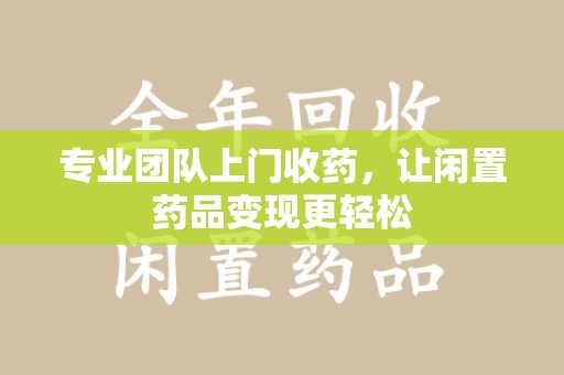 揭阳专业团队上门收药，让闲置药品变现更轻松