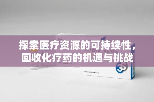 揭阳探索医疗资源的可持续性，回收化疗药的机遇与挑战