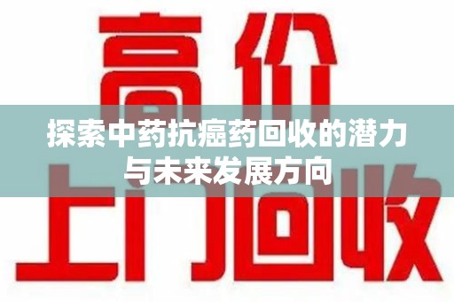 揭阳探索中药抗癌药回收的潜力与未来发展方向