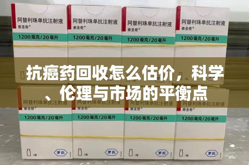 揭阳抗癌药回收怎么估价，科学、伦理与市场的平衡点