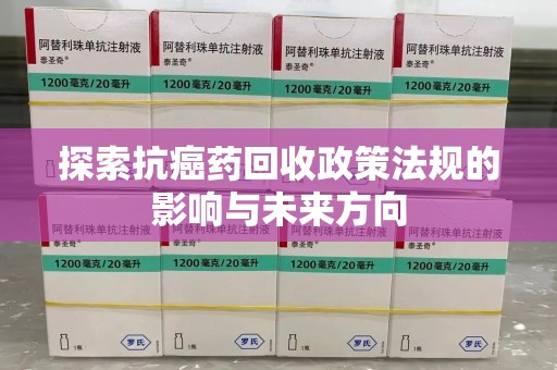 揭阳探索抗癌药回收政策法规的影响与未来方向