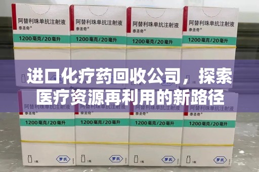 揭阳进口化疗药回收公司，探索医疗资源再利用的新路径