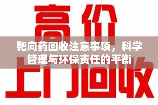 揭阳靶向药回收注意事项，科学管理与环保责任的平衡