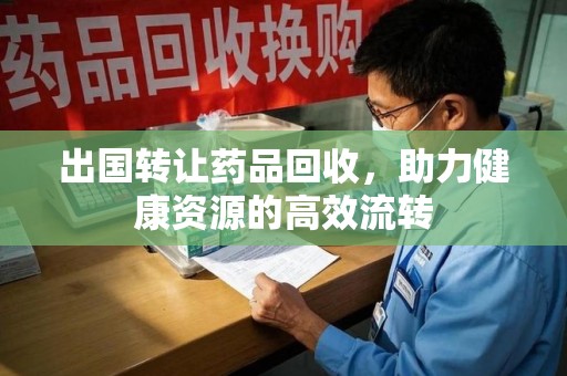 揭阳出国转让药品回收，助力健康资源的高效流转