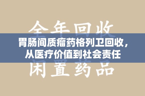 揭阳胃肠间质瘤药格列卫回收，从医疗价值到社会责任