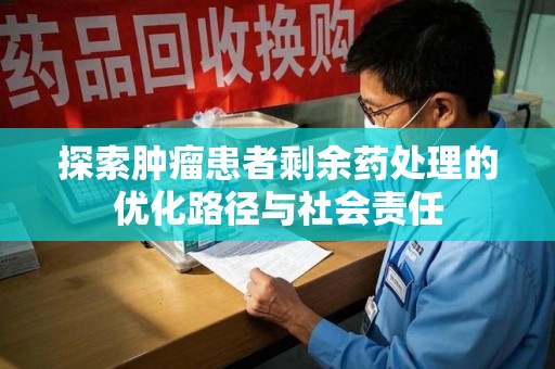 揭阳探索肿瘤患者剩余药处理的优化路径与社会责任