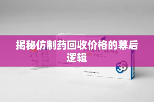 揭阳揭秘仿制药回收价格的幕后逻辑