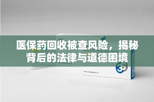 揭阳医保药回收被查风险，揭秘背后的法律与道德困境