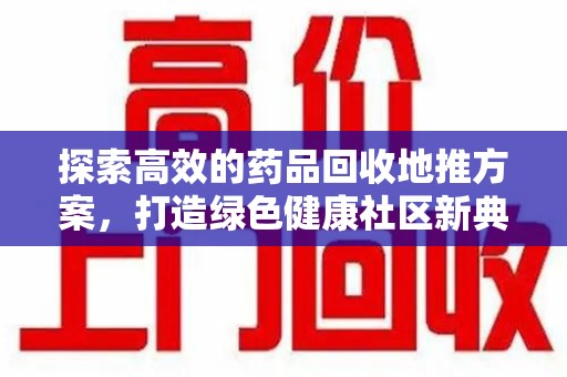 揭阳探索高效的药品回收地推方案，打造绿色健康社区新典范