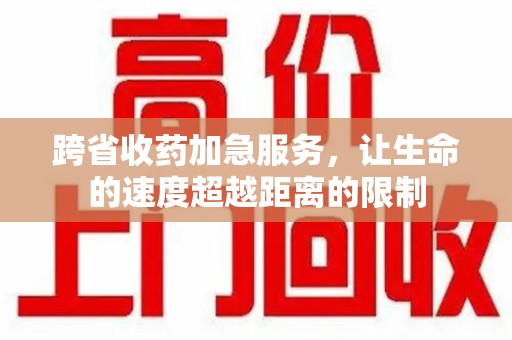 揭阳跨省收药加急服务，让生命的速度超越距离的限制