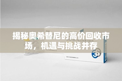 揭阳揭秘奥希替尼的高价回收市场，机遇与挑战并存