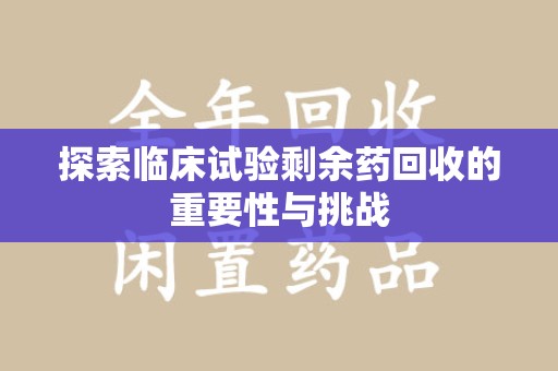 揭阳探索临床试验剩余药回收的重要性与挑战