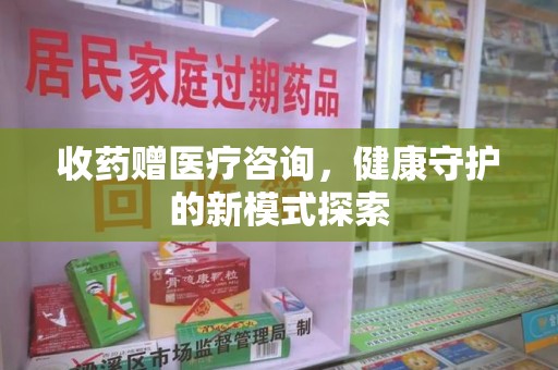 揭阳收药赠医疗咨询，健康守护的新模式探索