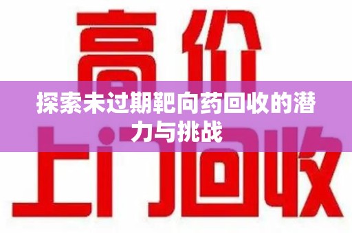 揭阳探索未过期靶向药回收的潜力与挑战