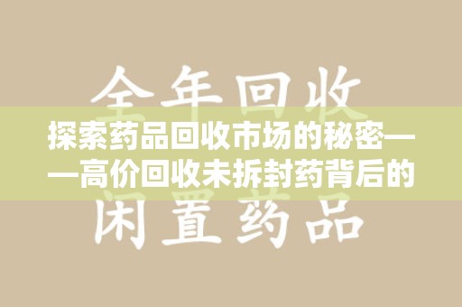 揭阳探索药品回收市场的秘密——高价回收未拆封药背后的商业逻辑与社会影响