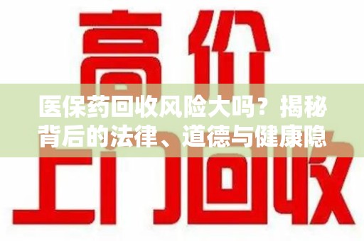 揭阳医保药回收风险大吗？揭秘背后的法律、道德与健康隐患