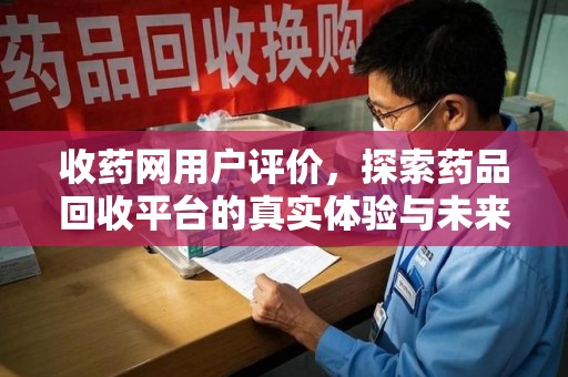 揭阳收药网用户评价，探索药品回收平台的真实体验与未来发展