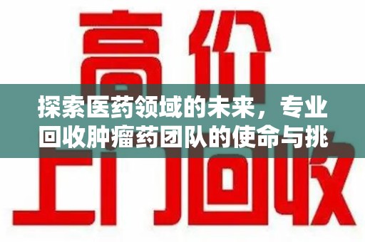 揭阳探索医药领域的未来，专业回收肿瘤药团队的使命与挑战