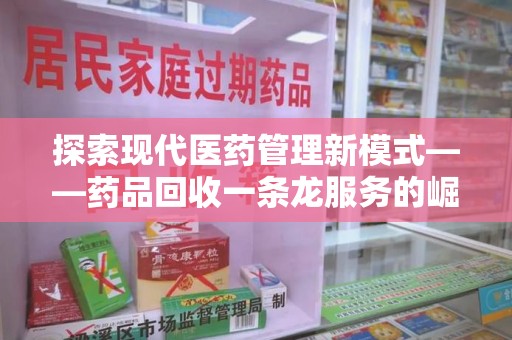 揭阳探索现代医药管理新模式——药品回收一条龙服务的崛起与未来