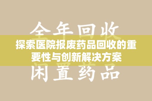 揭阳探索医院报废药品回收的重要性与创新解决方案