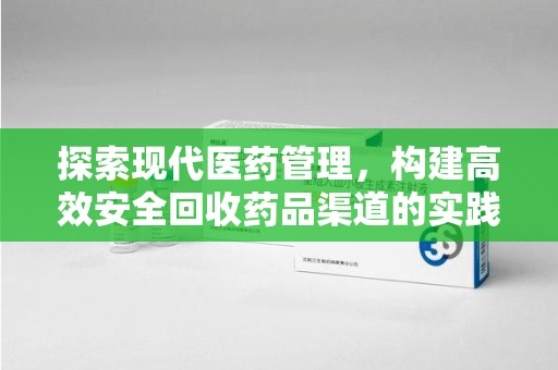 揭阳探索现代医药管理，构建高效安全回收药品渠道的实践与思考