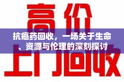 揭阳抗癌药回收，一场关于生命、资源与伦理的深刻探讨