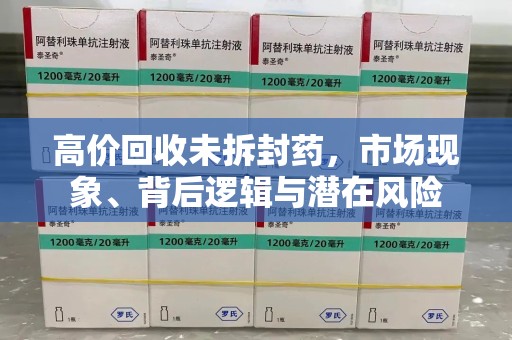 揭阳高价回收未拆封药，市场现象、背后逻辑与潜在风险