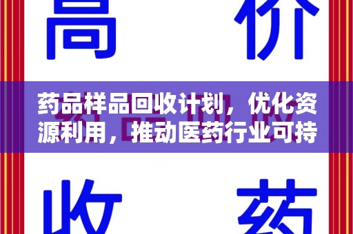 揭阳药品样品回收计划，优化资源利用，推动医药行业可持续发展