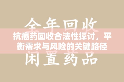 揭阳抗癌药回收合法性探讨，平衡需求与风险的关键路径