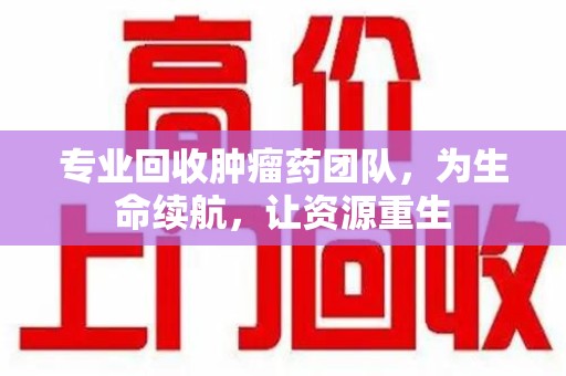 揭阳专业回收肿瘤药团队，为生命续航，让资源重生
